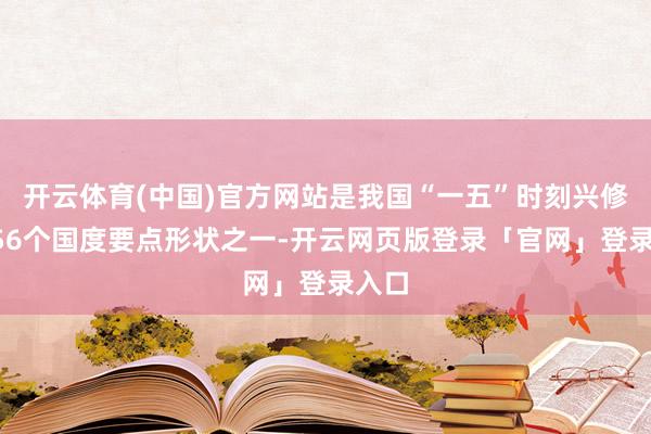 开云体育(中国)官方网站是我国“一五”时刻兴修的156个国度要点形状之一-开云网页版登录「官网」登录入口