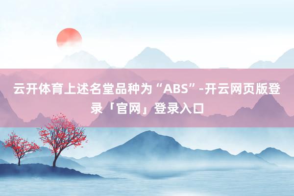 云开体育上述名堂品种为“ABS”-开云网页版登录「官网」登录入口