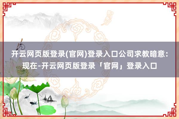 开云网页版登录(官网)登录入口　　公司求教暗意：现在-开云网页版登录「官网」登录入口