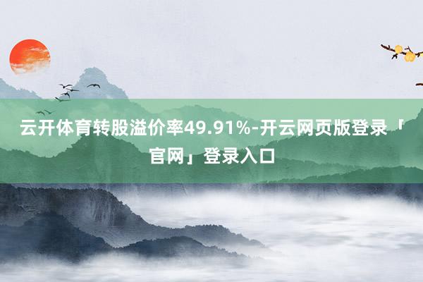 云开体育转股溢价率49.91%-开云网页版登录「官网」登录入口