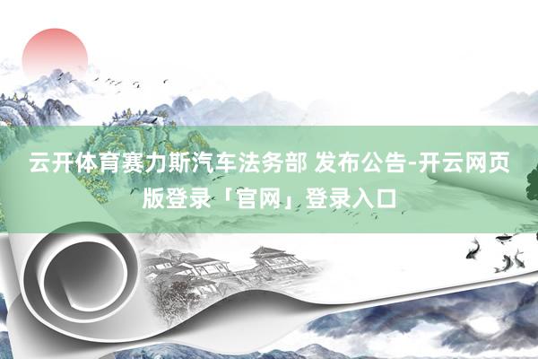 云开体育赛力斯汽车法务部 发布公告-开云网页版登录「官网」登录入口