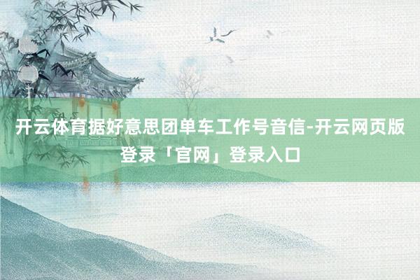 开云体育据好意思团单车工作号音信-开云网页版登录「官网」登录入口