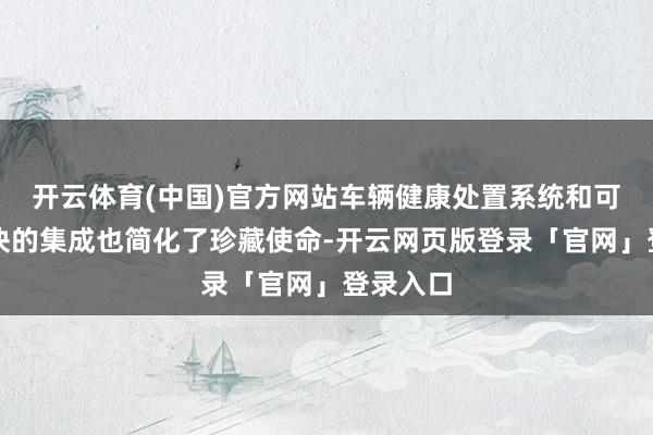 开云体育(中国)官方网站车辆健康处置系统和可更换模块的集成也简化了珍藏使命-开云网页版登录「官网」登录入口