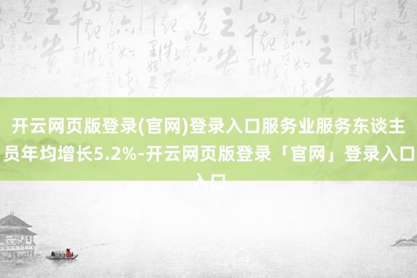 开云网页版登录(官网)登录入口服务业服务东谈主员年均增长5.2%-开云网页版登录「官网」登录入口