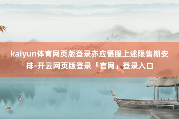 kaiyun体育网页版登录亦应慑服上述限售期安排-开云网页版登录「官网」登录入口