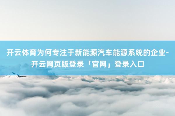 开云体育为何专注于新能源汽车能源系统的企业-开云网页版登录「官网」登录入口