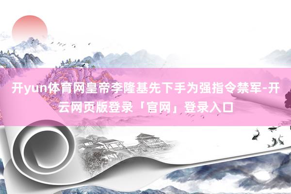 开yun体育网皇帝李隆基先下手为强指令禁军-开云网页版登录「官网」登录入口