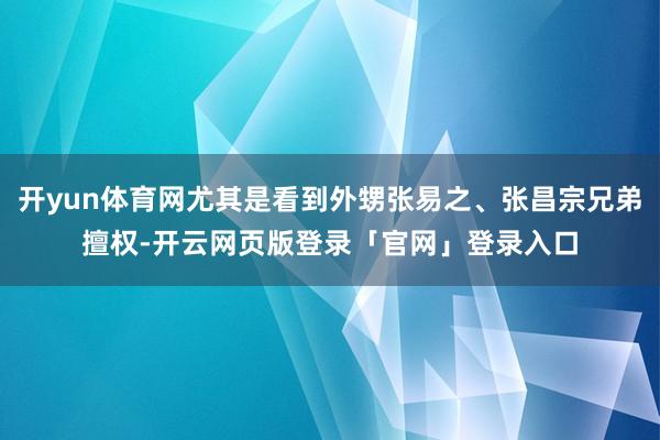 开yun体育网尤其是看到外甥张易之、张昌宗兄弟擅权-开云网页版登录「官网」登录入口