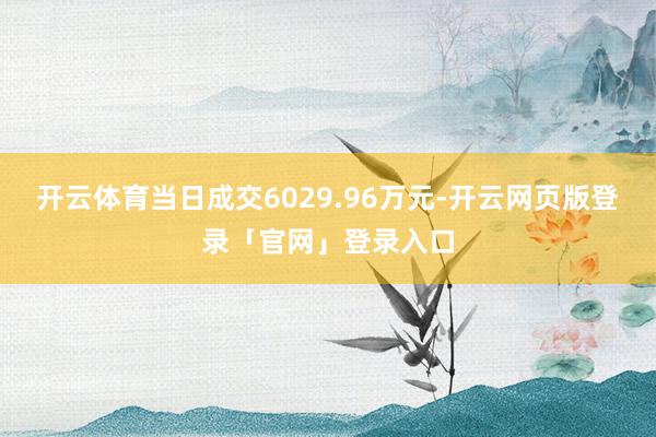 开云体育当日成交6029.96万元-开云网页版登录「官网」登录入口