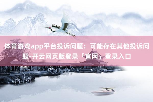 体育游戏app平台投诉问题：可能存在其他投诉问题-开云网页版登录「官网」登录入口