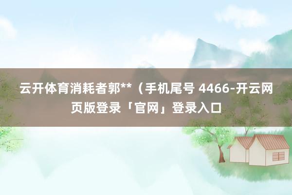 云开体育消耗者郭**（手机尾号 4466-开云网页版登录「官网」登录入口