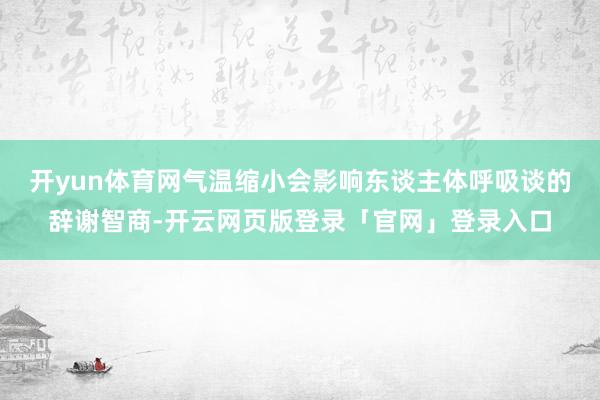 开yun体育网气温缩小会影响东谈主体呼吸谈的辞谢智商-开云网页版登录「官网」登录入口