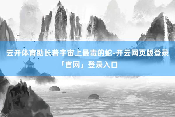 云开体育助长着宇宙上最毒的蛇-开云网页版登录「官网」登录入口