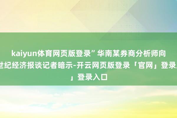 kaiyun体育网页版登录”华南某券商分析师向21世纪经济报谈记者暗示-开云网页版登录「官网」登录入口