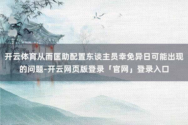 开云体育从而匡助配置东谈主员幸免异日可能出现的问题-开云网页版登录「官网」登录入口