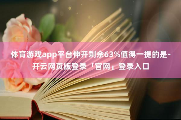 体育游戏app平台伸开剩余63%值得一提的是-开云网页版登录「官网」登录入口