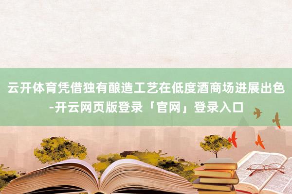 云开体育凭借独有酿造工艺在低度酒商场进展出色-开云网页版登录「官网」登录入口