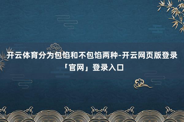 开云体育分为包馅和不包馅两种-开云网页版登录「官网」登录入口