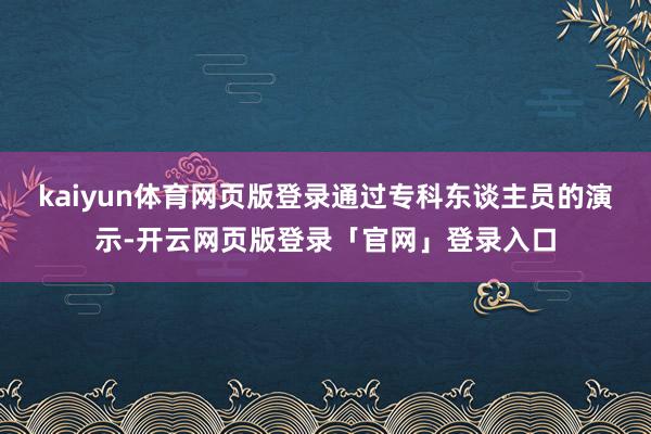 kaiyun体育网页版登录通过专科东谈主员的演示-开云网页版登录「官网」登录入口