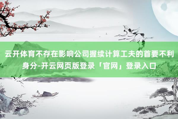 云开体育不存在影响公司握续计算工夫的首要不利身分-开云网页版登录「官网」登录入口