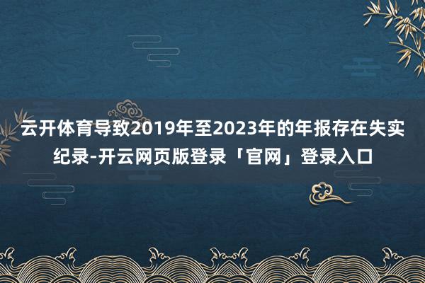云开体育导致2019年至2023年的年报存在失实纪录-开云网页版登录「官网」登录入口