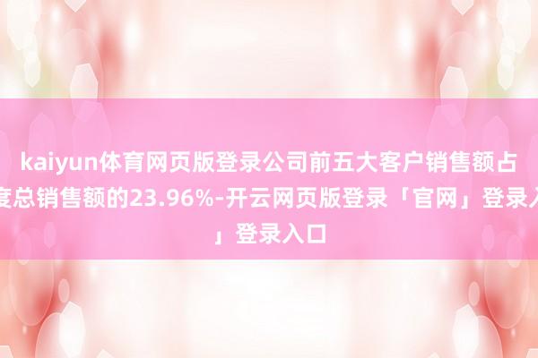 kaiyun体育网页版登录公司前五大客户销售额占年度总销售额的23.96%-开云网页版登录「官网」登录入口
