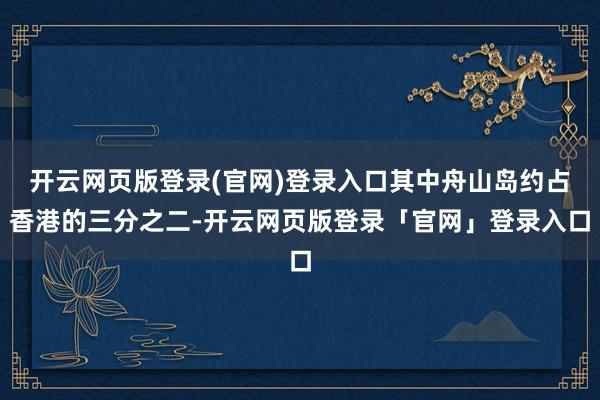 开云网页版登录(官网)登录入口其中舟山岛约占香港的三分之二-开云网页版登录「官网」登录入口