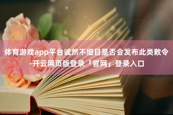 体育游戏app平台诚然不细目是否会发布此类敕令-开云网页版登录「官网」登录入口