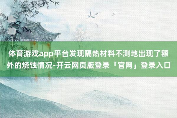 体育游戏app平台发现隔热材料不测地出现了额外的烧蚀情况-开云网页版登录「官网」登录入口