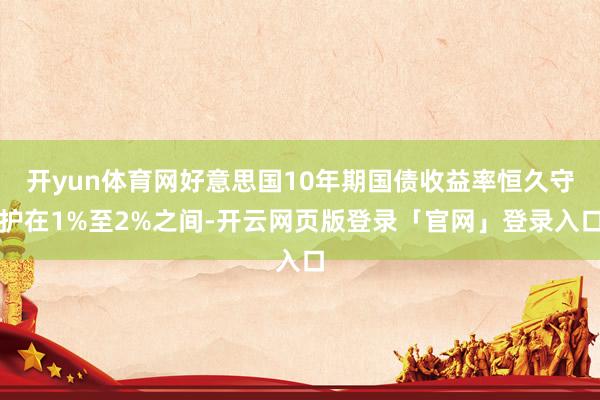 开yun体育网好意思国10年期国债收益率恒久守护在1%至2%之间-开云网页版登录「官网」登录入口