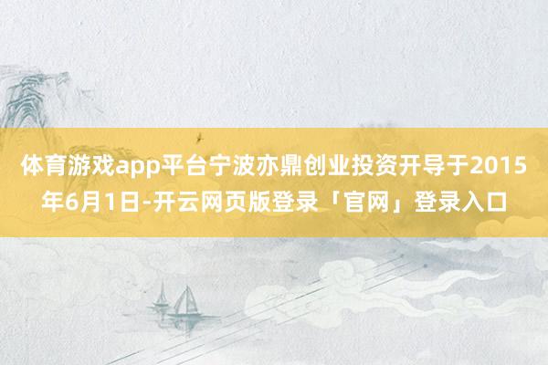 体育游戏app平台宁波亦鼎创业投资开导于2015年6月1日-开云网页版登录「官网」登录入口