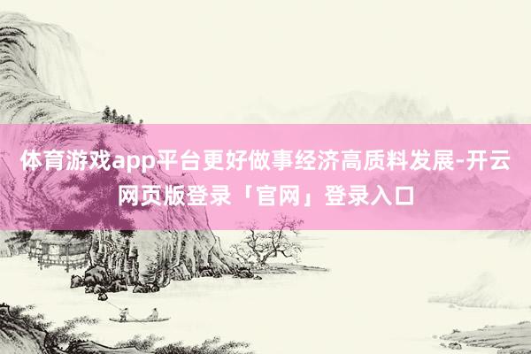 体育游戏app平台更好做事经济高质料发展-开云网页版登录「官网」登录入口
