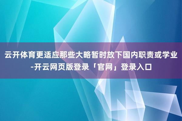 云开体育更适应那些大略暂时放下国内职责或学业-开云网页版登录「官网」登录入口