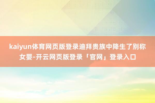 kaiyun体育网页版登录迪拜贵族中降生了别称女婴-开云网页版登录「官网」登录入口