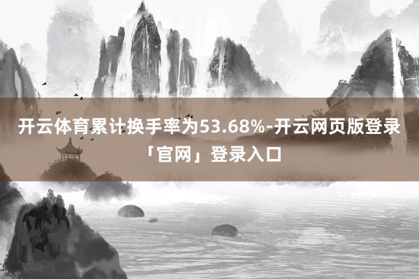 开云体育累计换手率为53.68%-开云网页版登录「官网」登录入口