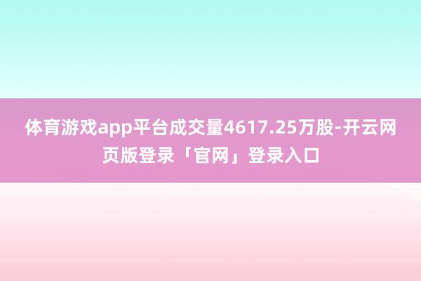体育游戏app平台成交量4617.25万股-开云网页版登录「官网」登录入口