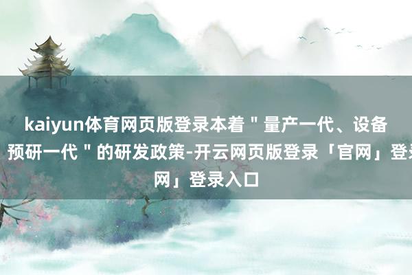 kaiyun体育网页版登录本着＂量产一代、设备一代、预研一代＂的研发政策-开云网页版登录「官网」登录入口