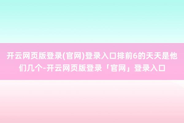 开云网页版登录(官网)登录入口排前6的天天是他们几个-开云网页版登录「官网」登录入口