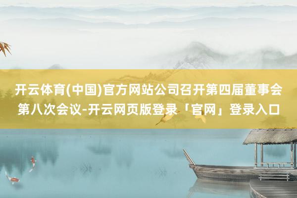 开云体育(中国)官方网站公司召开第四届董事会第八次会议-开云网页版登录「官网」登录入口