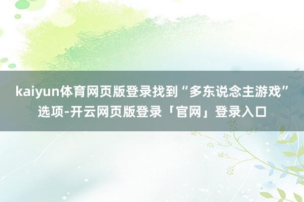 kaiyun体育网页版登录找到“多东说念主游戏”选项-开云网页版登录「官网」登录入口