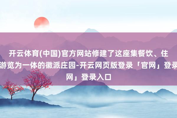 开云体育(中国)官方网站修建了这座集餐饮、住宿、游览为一体的徽派庄园-开云网页版登录「官网」登录入口