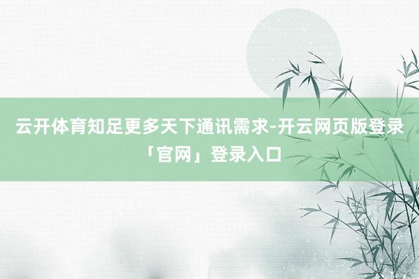 云开体育知足更多天下通讯需求-开云网页版登录「官网」登录入口