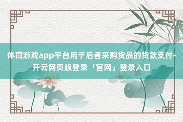 体育游戏app平台用于后者采购货品的货款支付-开云网页版登录「官网」登录入口