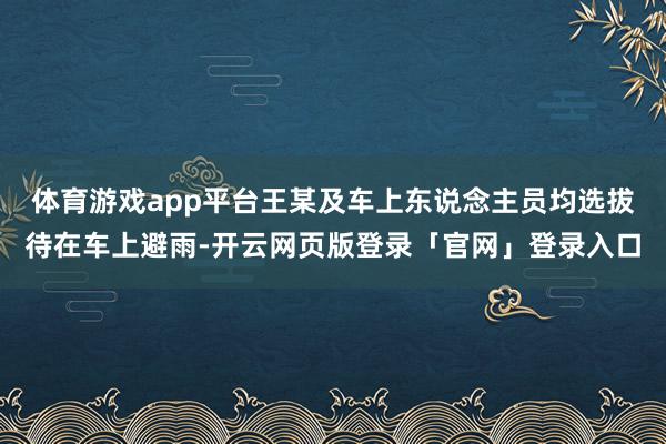 体育游戏app平台王某及车上东说念主员均选拔待在车上避雨-开云网页版登录「官网」登录入口