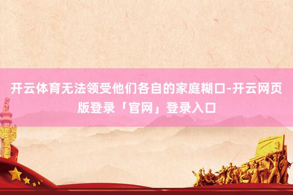 开云体育无法领受他们各自的家庭糊口-开云网页版登录「官网」登录入口