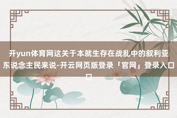 开yun体育网这关于本就生存在战乱中的叙利亚东说念主民来说-开云网页版登录「官网」登录入口