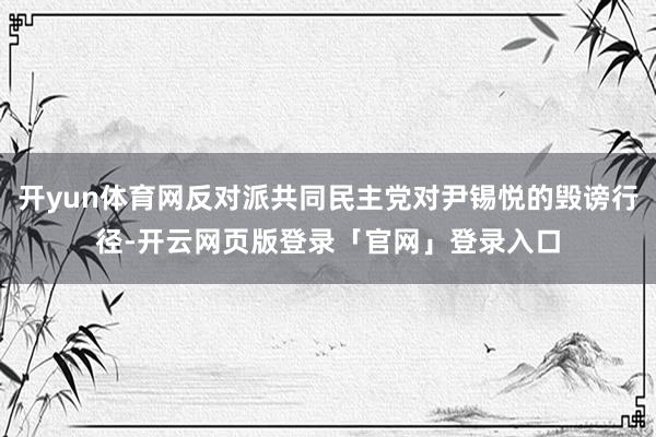 开yun体育网反对派共同民主党对尹锡悦的毁谤行径-开云网页版登录「官网」登录入口
