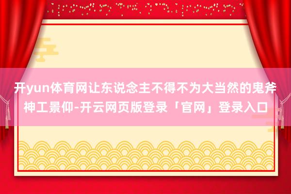 开yun体育网让东说念主不得不为大当然的鬼斧神工景仰-开云网页版登录「官网」登录入口