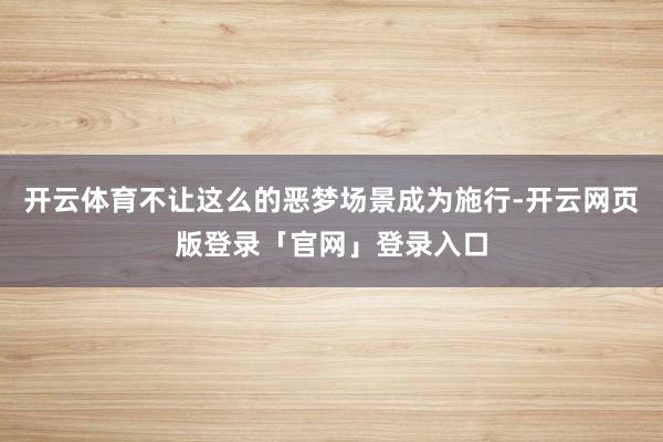 开云体育不让这么的恶梦场景成为施行-开云网页版登录「官网」登录入口