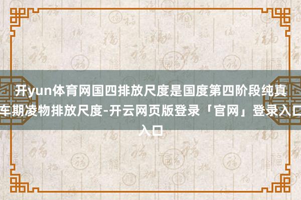 开yun体育网国四排放尺度是国度第四阶段纯真车期凌物排放尺度-开云网页版登录「官网」登录入口